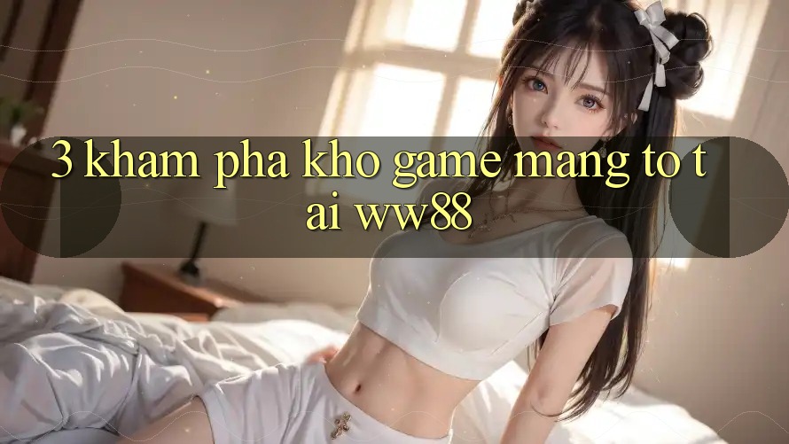 3. Khám Phá Kho Game mạng To Tại WW88 3. Khám Phá Kho Game mạng To Tại WW88