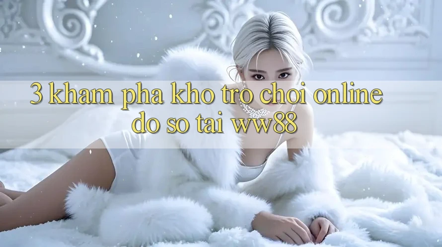 3. Khám Phá Kho Trò chơi Online Đồ Sộ Tại WW88 3. Khám Phá Kho Trò chơi Online Đồ Sộ Tại WW88