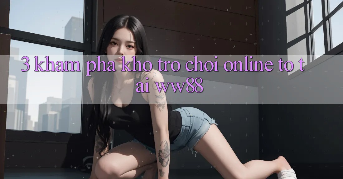 3. Khám phá Kho Trò chơi Online To Tại WW88 3. Khám phá Kho Trò chơi Online To Tại WW88