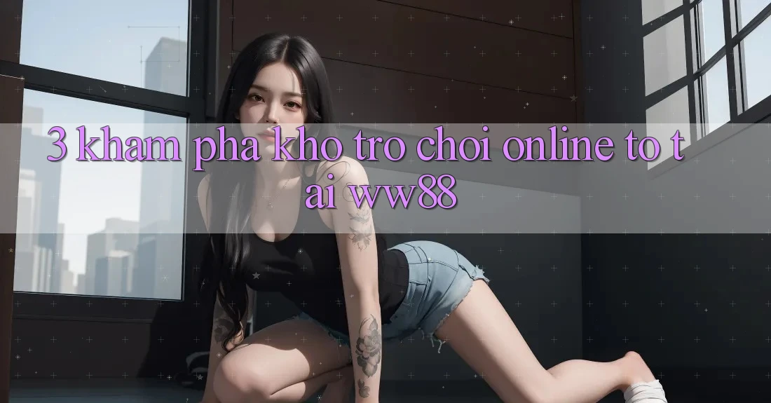 3. Khám Phá Kho Trò chơi Online To Tại WW88 3. Khám Phá Kho Trò chơi Online To Tại WW88