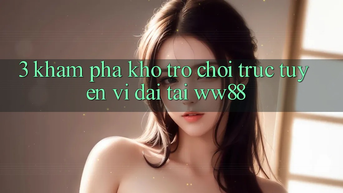 3. Khám Phá Kho Trò chơi trực tuyến Vĩ đại Tại WW88 3. Khám Phá Kho Trò chơi trực tuyến Vĩ đại Tại WW88