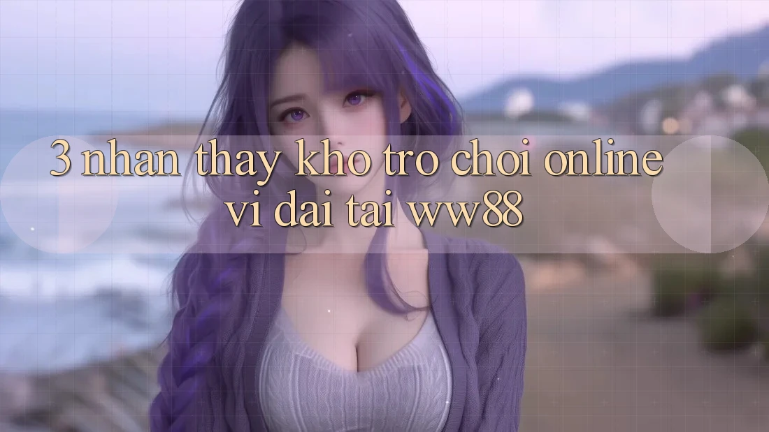 3. Nhận thấy Kho Trò chơi Online Vĩ đại Tại WW88 3. Nhận thấy Kho Trò chơi Online Vĩ đại Tại WW88