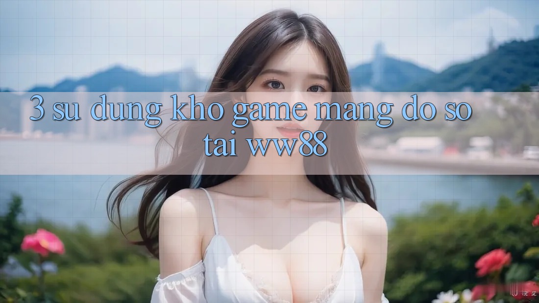 3. Sử dụng Kho Game mạng Đồ Sộ Tại WW88 3. Sử dụng Kho Game mạng Đồ Sộ Tại WW88