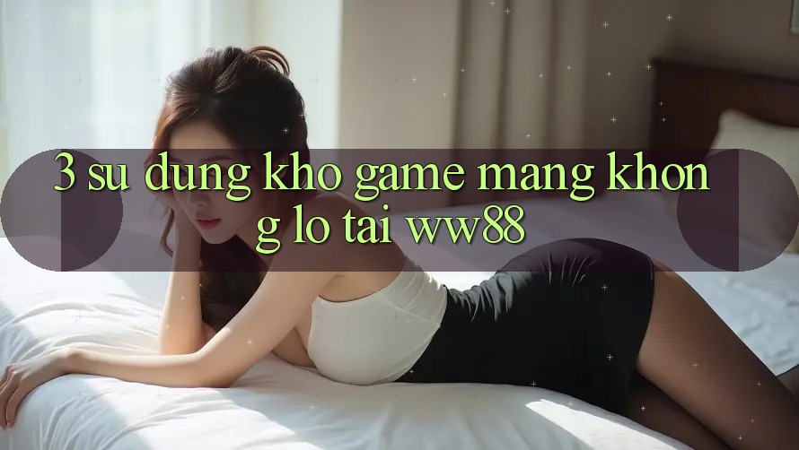 3. Sử dụng Kho Game mạng Khổng lồ Tại WW88