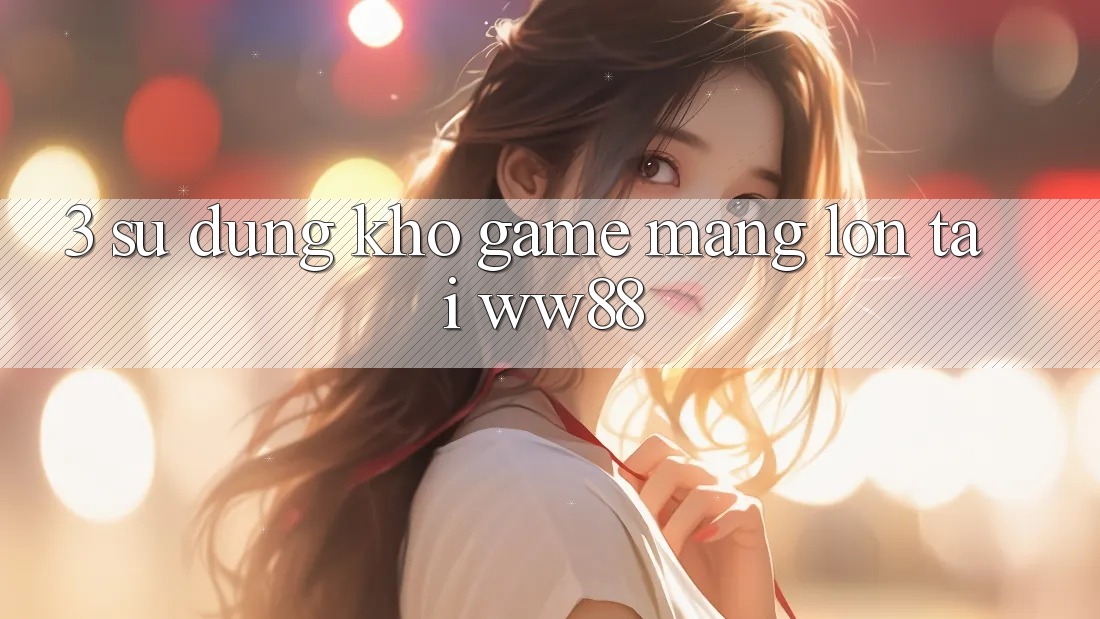 3. Sử dụng Kho Game mạng Lớn Tại WW88 3. Sử dụng Kho Game mạng Lớn Tại WW88