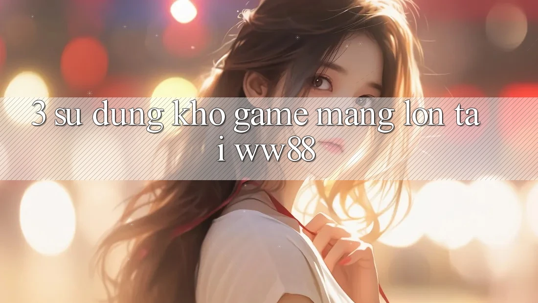3. Sử dụng Kho Game mạng Lớn Tại WW88 3. Sử dụng Kho Game mạng Lớn Tại WW88