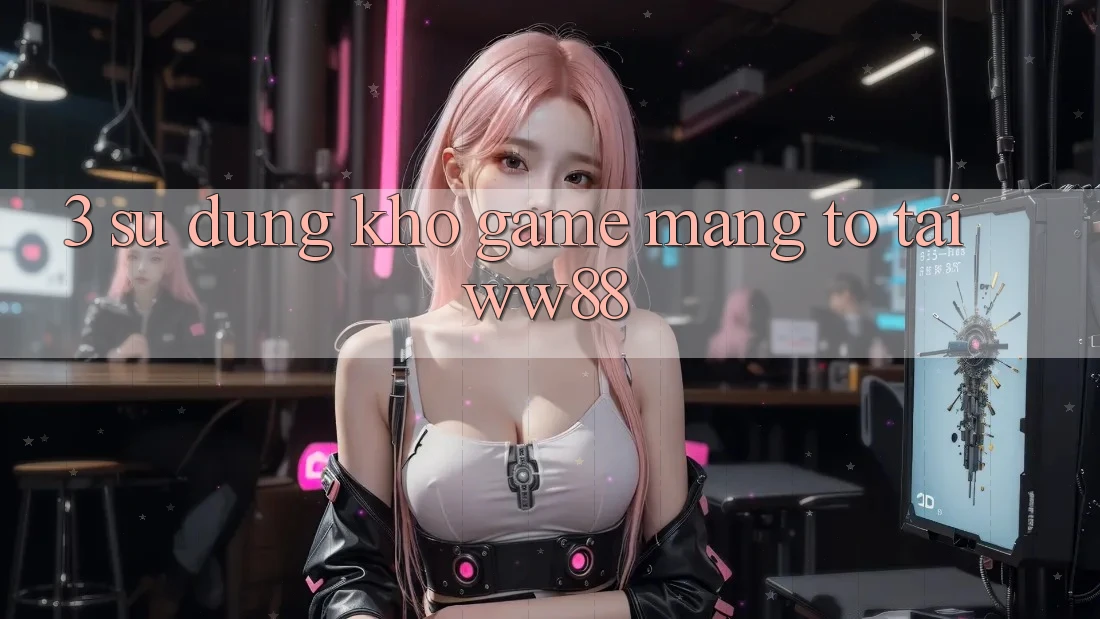 3. Sử dụng Kho Game mạng To Tại WW88 3. Sử dụng Kho Game mạng To Tại WW88