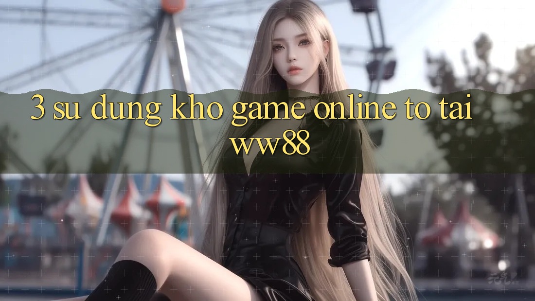 3. Sử dụng Kho Game Online To Tại WW88 3. Sử dụng Kho Game Online To Tại WW88
