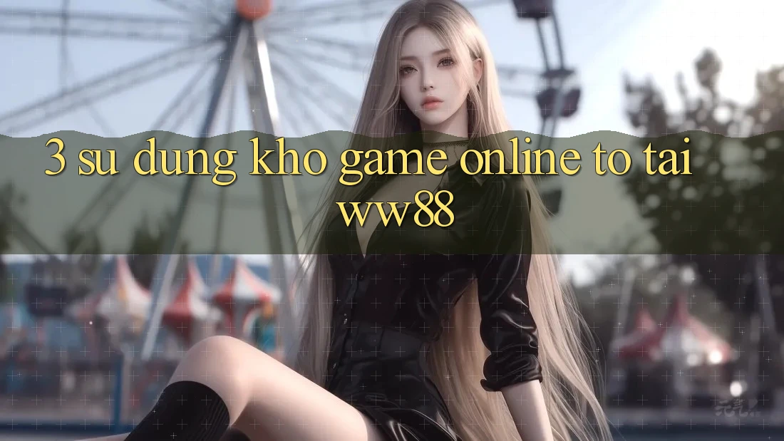 3. Sử dụng Kho Game Online To Tại WW88 3. Sử dụng Kho Game Online To Tại WW88