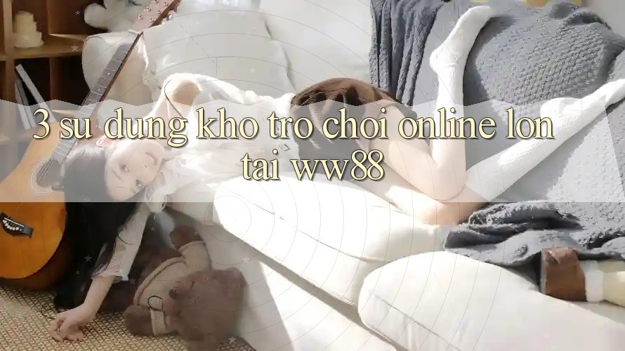 3. Sử dụng Kho Trò chơi Online Lớn Tại WW88 3. Sử dụng Kho Trò chơi Online Lớn Tại WW88
