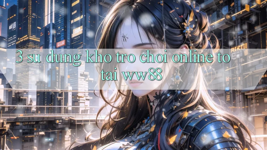 3. Sử dụng Kho Trò chơi Online To Tại WW88 3. Sử dụng Kho Trò chơi Online To Tại WW88