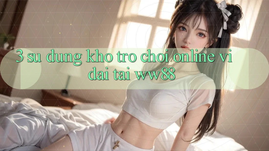 3. Sử dụng Kho Trò chơi Online Vĩ đại Tại WW88 3. Sử dụng Kho Trò chơi Online Vĩ đại Tại WW88