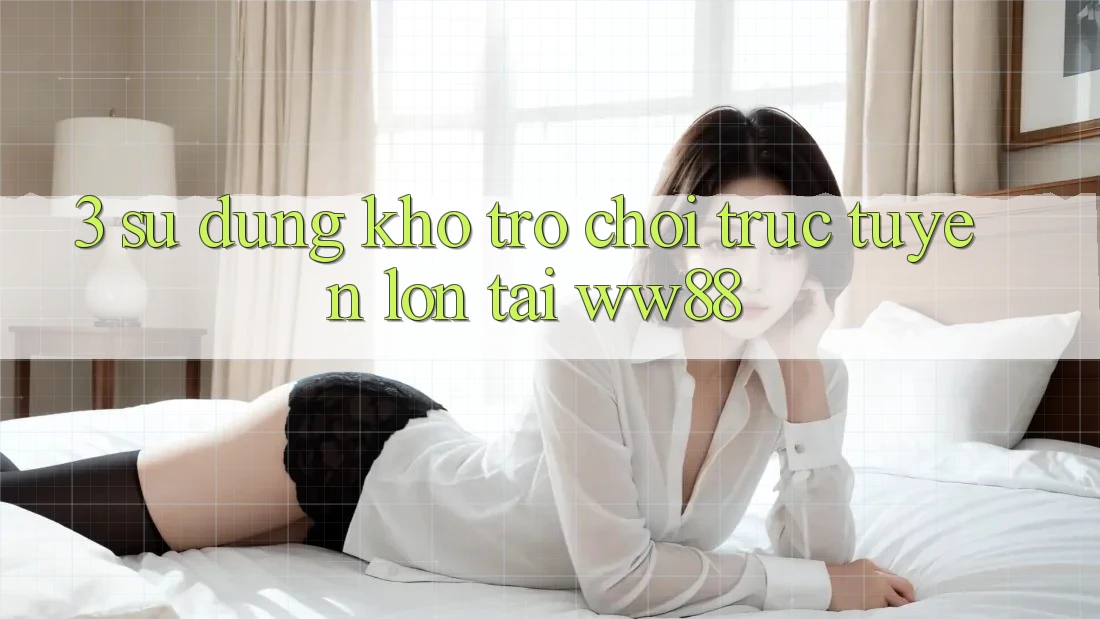 3. Sử dụng Kho Trò chơi trực tuyến Lớn Tại WW88 3. Sử dụng Kho Trò chơi trực tuyến Lớn Tại WW88