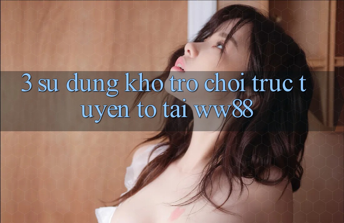 3. Sử dụng Kho Trò chơi trực tuyến To Tại WW88 3. Sử dụng Kho Trò chơi trực tuyến To Tại WW88
