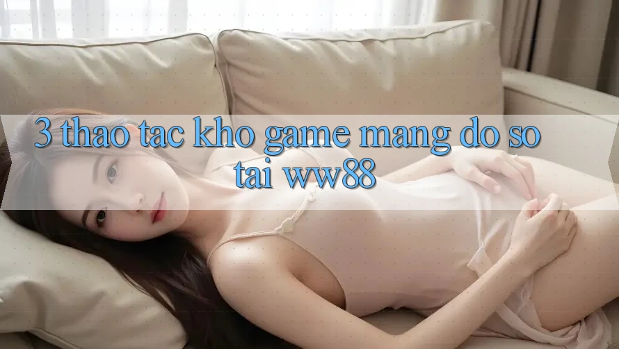 3. Thao tác Kho Game mạng Đồ Sộ Tại WW88