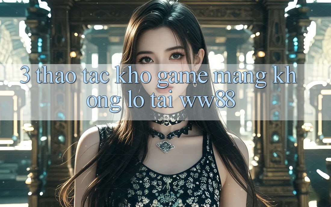 3. Thao tác Kho Game mạng Khổng lồ Tại WW88 3. Thao tác Kho Game mạng Khổng lồ Tại WW88