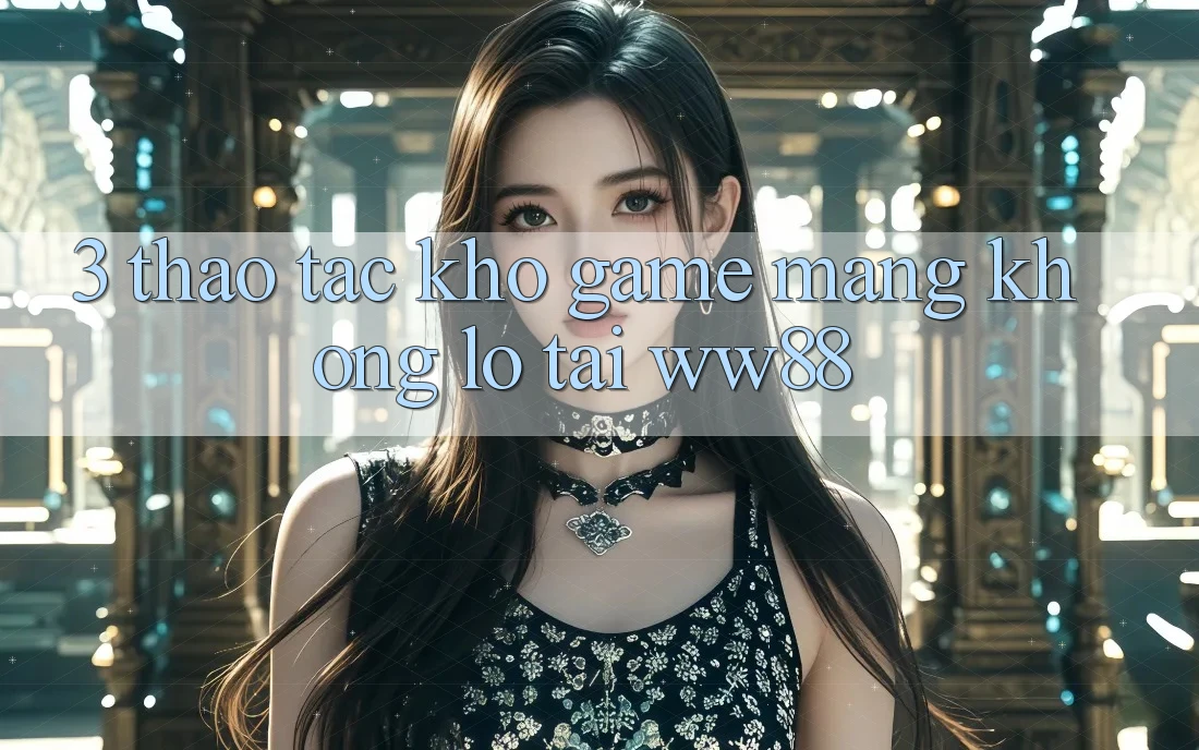 3. Thao tác Kho Game mạng Khổng lồ Tại WW88 3. Thao tác Kho Game mạng Khổng lồ Tại WW88