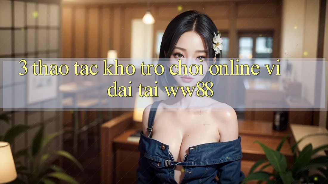 3. Thao tác Kho Trò chơi Online Vĩ đại Tại WW88 3. Thao tác Kho Trò chơi Online Vĩ đại Tại WW88