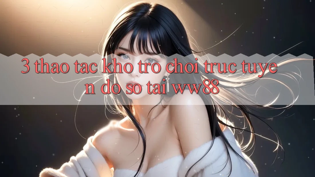 3. Thao tác Kho Trò chơi trực tuyến Đồ sộ Tại WW88 3. Thao tác Kho Trò chơi trực tuyến Đồ sộ Tại WW88