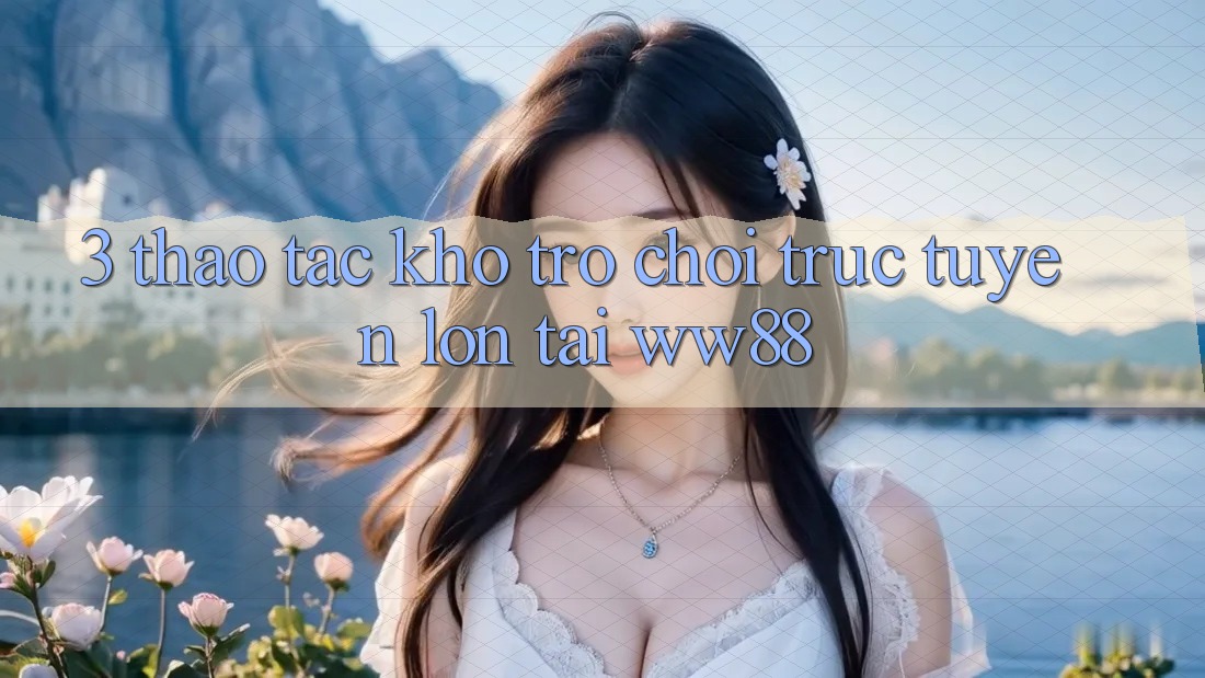 3. Thao tác Kho Trò chơi trực tuyến Lớn Tại WW88