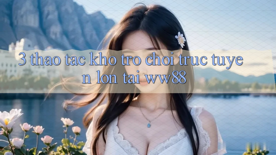 3. Thao tác Kho Trò chơi trực tuyến Lớn Tại WW88 3. Thao tác Kho Trò chơi trực tuyến Lớn Tại WW88