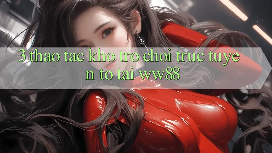 3. Thao tác Kho Trò chơi trực tuyến To Tại WW88 3. Thao tác Kho Trò chơi trực tuyến To Tại WW88