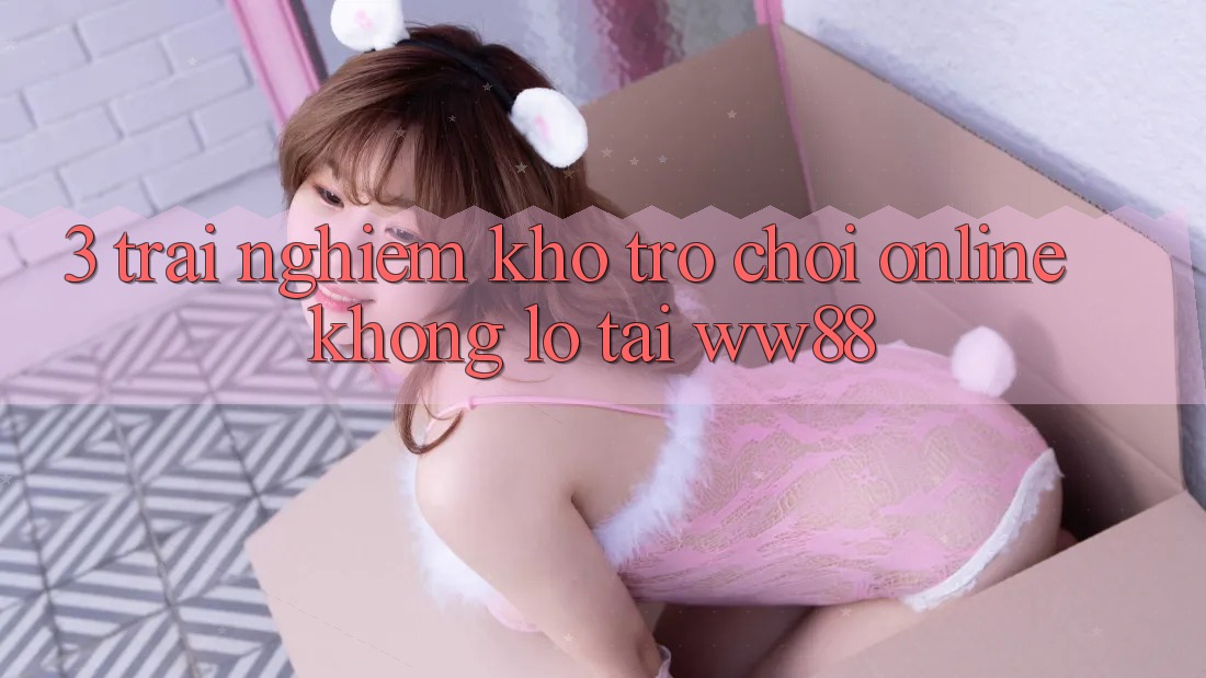 3. Trải nghiệm Kho Trò chơi Online Khổng lồ Tại WW88 3. Trải nghiệm Kho Trò chơi Online Khổng lồ Tại WW88