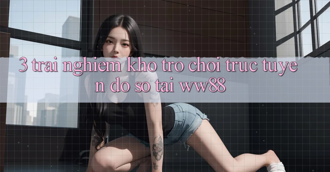 3. Trải nghiệm Kho Trò chơi trực tuyến Đồ Sộ Tại WW88 3. Trải nghiệm Kho Trò chơi trực tuyến Đồ Sộ Tại WW88