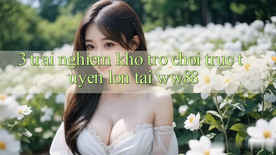 3. Trải nghiệm Kho Trò chơi trực tuyến Lớn Tại WW88 3. Trải nghiệm Kho Trò chơi trực tuyến Lớn Tại WW88
