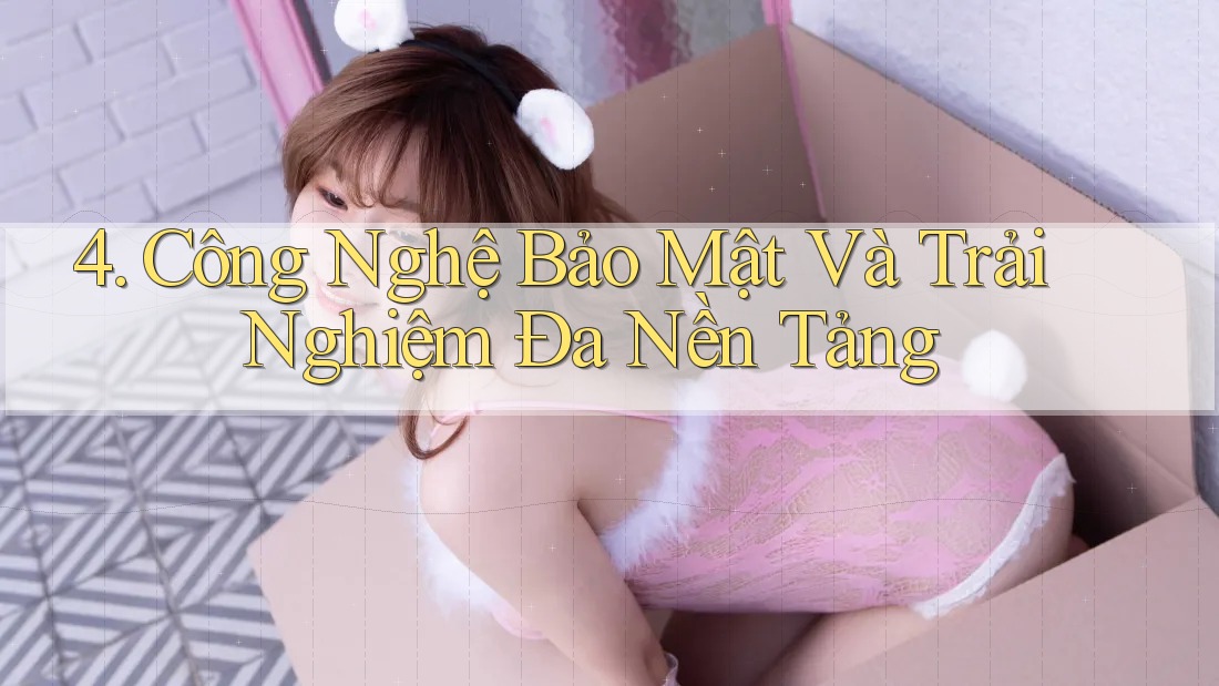 4. Công Nghệ Bảo Mật Và Trải Nghiệm Đa Nền Tảng 4. Công Nghệ Bảo Mật Và Trải Nghiệm Đa Nền Tảng