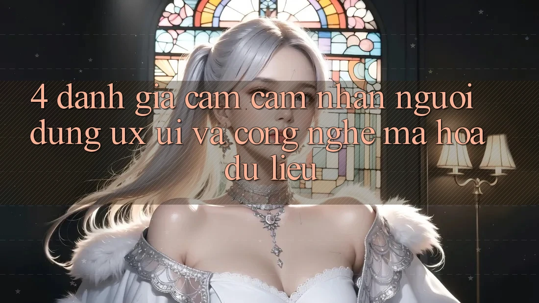 4. Đánh Giá Cảm cảm nhận Người Dùng (UX/UI) Và Công Nghệ Mã hóa dữ liệu