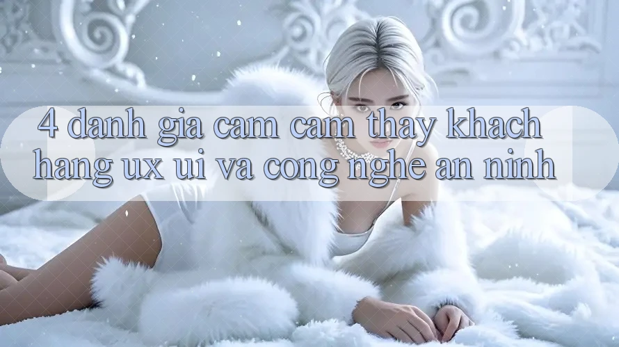 4. Đánh Giá Cảm cảm thấy Khách hàng (UX/UI) Và Công Nghệ An ninh 4. Đánh Giá Cảm cảm thấy Khách hàng (UX/UI) Và Công Nghệ An ninh