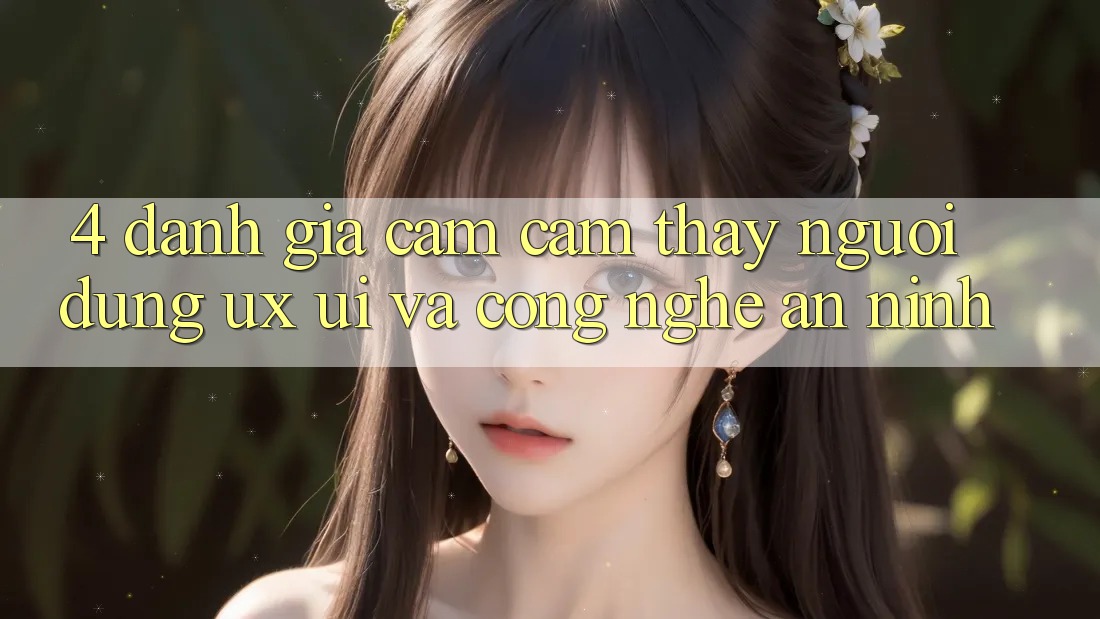 4. Đánh Giá Cảm cảm thấy Người Dùng (UX/UI) Và Công Nghệ An ninh 4. Đánh Giá Cảm cảm thấy Người Dùng (UX/UI) Và Công Nghệ An ninh