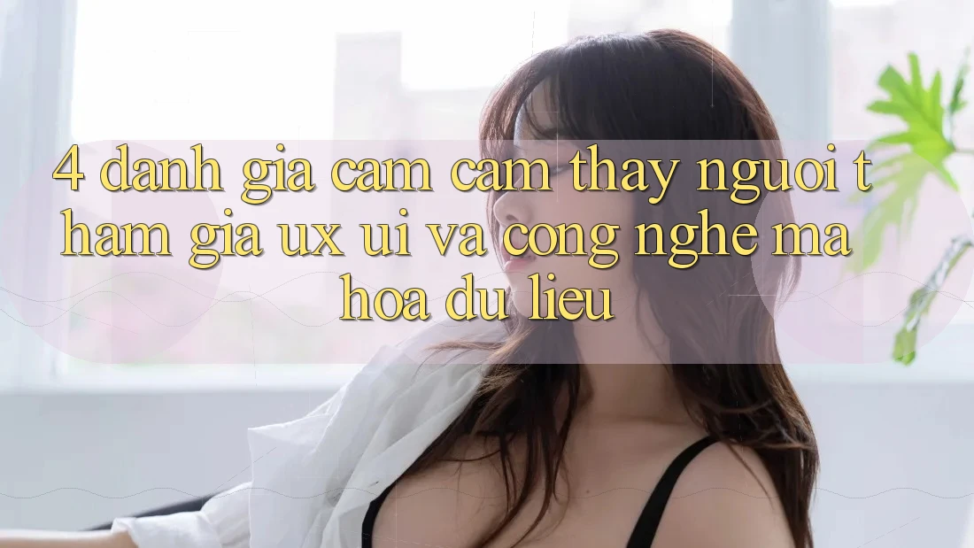 4. Đánh Giá Cảm cảm thấy Người tham gia (UX/UI) Và Công Nghệ Mã hóa dữ liệu 4. Đánh Giá Cảm cảm thấy Người tham gia (UX/UI) Và Công Nghệ Mã hóa dữ liệu