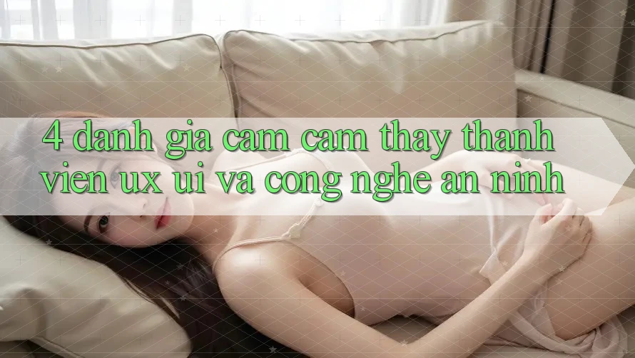 4. Đánh Giá Cảm cảm thấy Thành viên (UX/UI) Và Công Nghệ An ninh 4. Đánh Giá Cảm cảm thấy Thành viên (UX/UI) Và Công Nghệ An ninh
