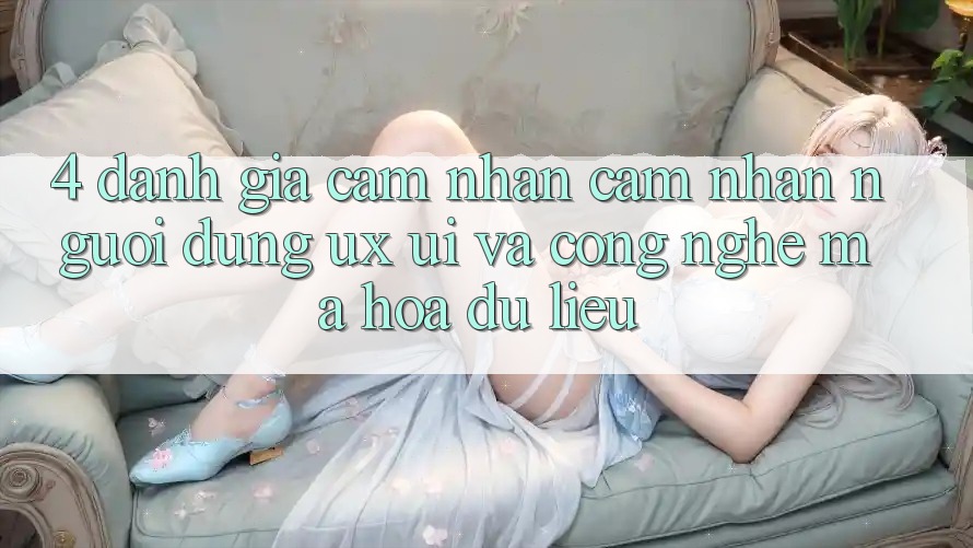 4. Đánh Giá Cảm nhận cảm nhận Người Dùng (UX/UI) Và Công Nghệ Mã hóa dữ liệu 4. Đánh Giá Cảm nhận cảm nhận Người Dùng (UX/UI) Và Công Nghệ Mã hóa dữ liệu