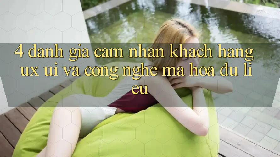 4. Đánh Giá Cảm nhận Khách hàng (UX/UI) Và Công Nghệ Mã hóa dữ liệu 4. Đánh Giá Cảm nhận Khách hàng (UX/UI) Và Công Nghệ Mã hóa dữ liệu