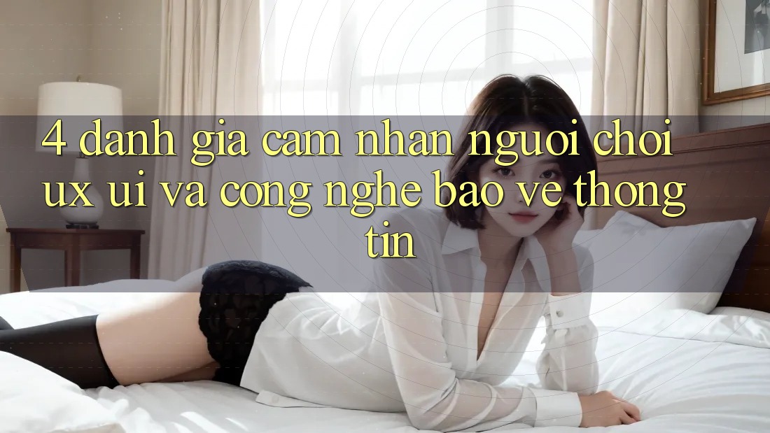 4. Đánh Giá Cảm nhận Người chơi (UX/UI) Và Công Nghệ Bảo vệ thông tin 4. Đánh Giá Cảm nhận Người chơi (UX/UI) Và Công Nghệ Bảo vệ thông tin