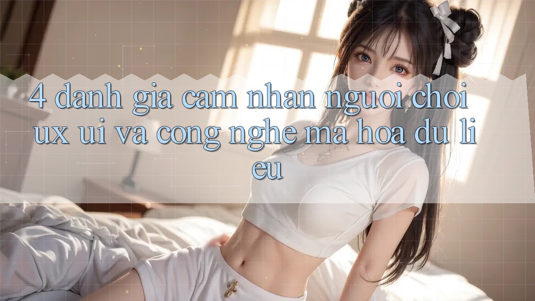 4. Đánh Giá Cảm nhận Người chơi (UX/UI) Và Công Nghệ Mã hóa dữ liệu 4. Đánh Giá Cảm nhận Người chơi (UX/UI) Và Công Nghệ Mã hóa dữ liệu