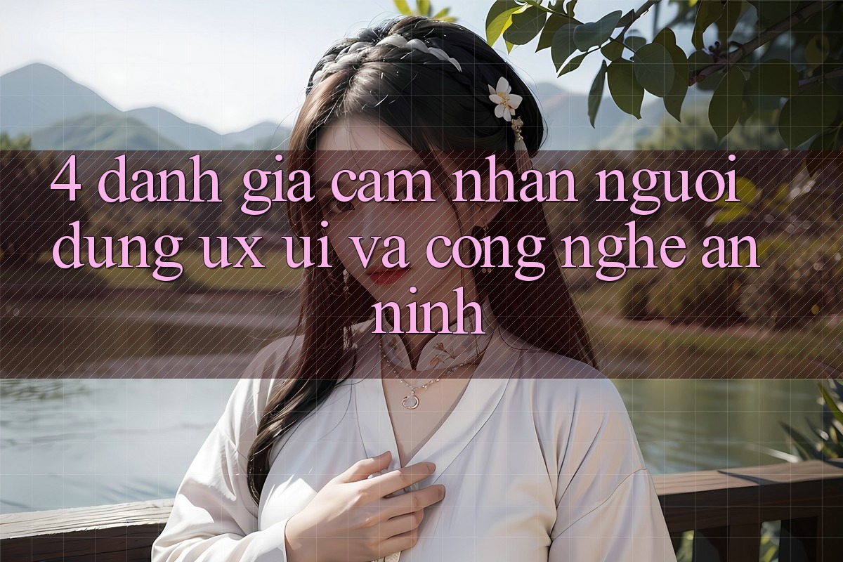 4. Đánh Giá Cảm nhận Người Dùng (UX/UI) Và Công Nghệ An ninh 4. Đánh Giá Cảm nhận Người Dùng (UX/UI) Và Công Nghệ An ninh