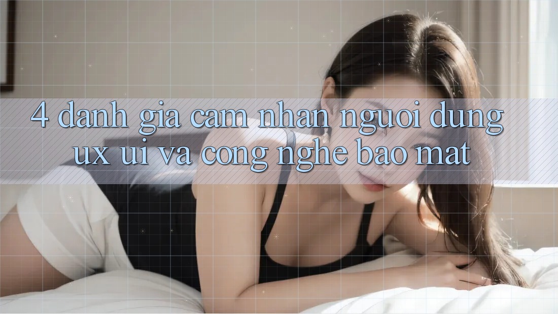 4. Đánh Giá Cảm nhận Người Dùng (UX/UI) Và Công Nghệ Bảo Mật 4. Đánh Giá Cảm nhận Người Dùng (UX/UI) Và Công Nghệ Bảo Mật