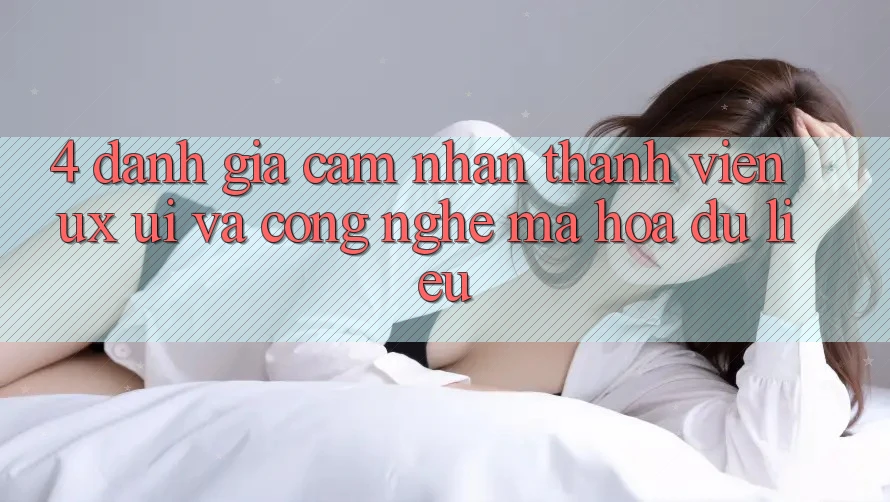 4. Đánh Giá Cảm nhận Thành viên (UX/UI) Và Công Nghệ Mã hóa dữ liệu 4. Đánh Giá Cảm nhận Thành viên (UX/UI) Và Công Nghệ Mã hóa dữ liệu