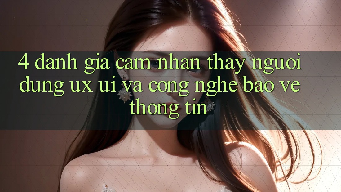 4. Đánh Giá Cảm nhận thấy Người Dùng (UX/UI) Và Công Nghệ Bảo vệ thông tin 4. Đánh Giá Cảm nhận thấy Người Dùng (UX/UI) Và Công Nghệ Bảo vệ thông tin