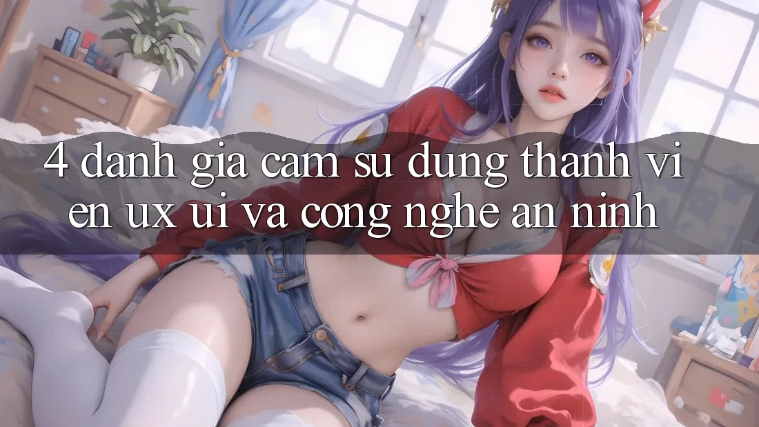 4. Đánh Giá Cảm sử dụng Thành viên (UX/UI) Và Công Nghệ An ninh 4. Đánh Giá Cảm sử dụng Thành viên (UX/UI) Và Công Nghệ An ninh
