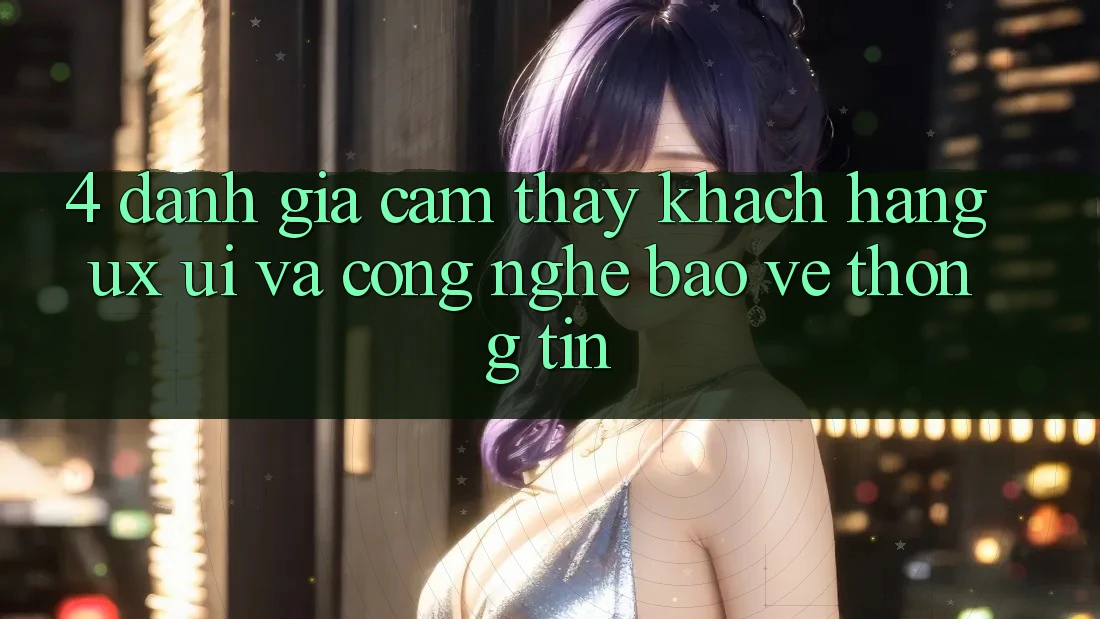 4. Đánh Giá Cảm thấy Khách hàng (UX/UI) Và Công Nghệ Bảo vệ thông tin 4. Đánh Giá Cảm thấy Khách hàng (UX/UI) Và Công Nghệ Bảo vệ thông tin
