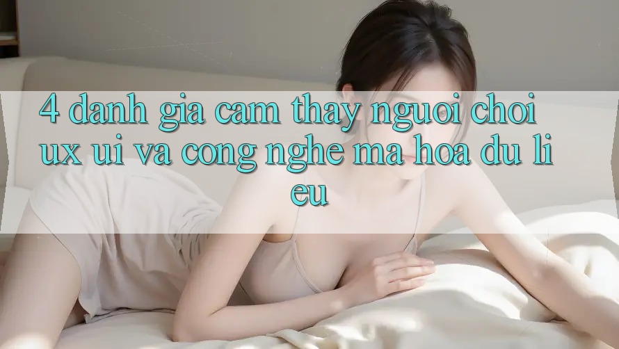 4. Đánh Giá Cảm thấy Người chơi (UX/UI) Và Công Nghệ Mã hóa dữ liệu 4. Đánh Giá Cảm thấy Người chơi (UX/UI) Và Công Nghệ Mã hóa dữ liệu
