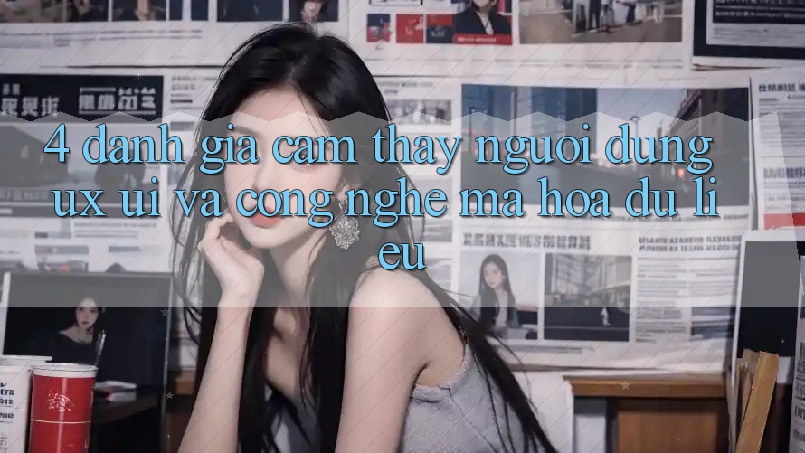 4. Đánh Giá Cảm thấy Người Dùng (UX/UI) Và Công Nghệ Mã hóa dữ liệu