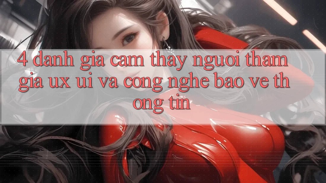 4. Đánh Giá Cảm thấy Người tham gia (UX/UI) Và Công Nghệ Bảo vệ thông tin 4. Đánh Giá Cảm thấy Người tham gia (UX/UI) Và Công Nghệ Bảo vệ thông tin