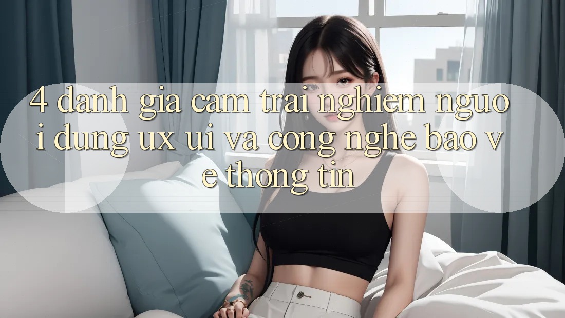 4. Đánh Giá Cảm trải nghiệm Người Dùng (UX/UI) Và Công Nghệ Bảo vệ thông tin 4. Đánh Giá Cảm trải nghiệm Người Dùng (UX/UI) Và Công Nghệ Bảo vệ thông tin