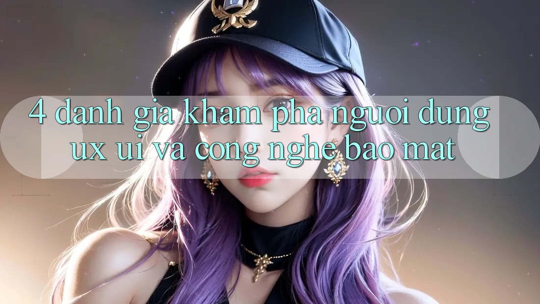 4. Đánh Giá Khám phá Người Dùng (UX/UI) Và Công Nghệ Bảo Mật